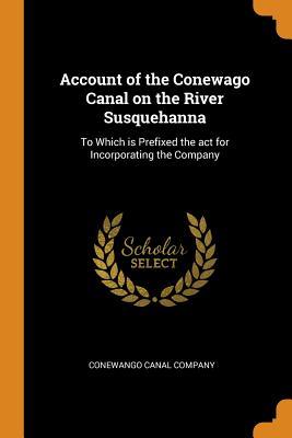 Read Account of the Conewago Canal on the River Susquehanna: To Which Is Prefixed the ACT for Incorporating the Company - Conewango Canal Company | ePub