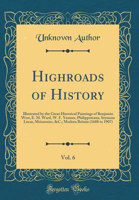 Read online Highroads of History, Vol. 6: Illustrated by the Great Historical Paintings of Benjamin West, E. M. Ward, W. F. Yeames, Philippoteaux, Seymour Lucas, Meissonier, &c.; Modern Britain (1688 to 1907) (Classic Reprint) - Unknown | ePub