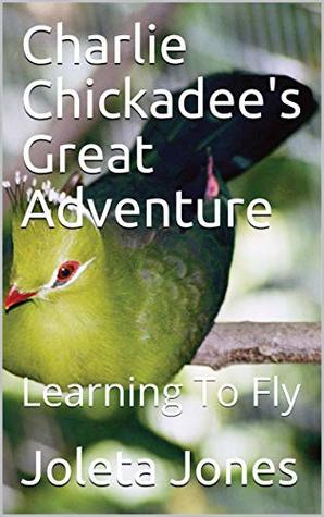 Read online Charlie Chickadee's Great Adventure: Learning To Fly (Charlie Chickadee's Adventures Book 1) - Joleta Jones file in ePub