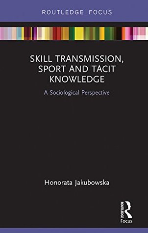 Read Skill Transmission, Sport and Tacit Knowledge: A Sociological Perspective (Routledge Focus on Sport, Culture and Society Book 4) - Honorata Jakubowska | ePub