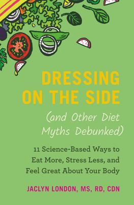 Download Dressing on the Side (and Other Diet Myths Debunked): 11 Science-Based Ways to Eat More, Stress Less, and Feel Great about Your Body - Jaclyn London file in ePub