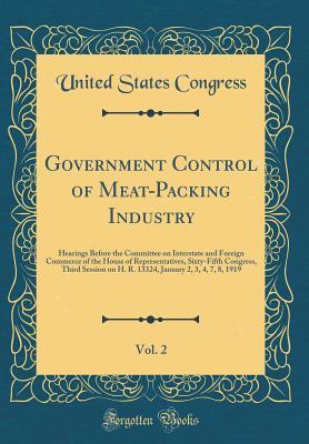 Read online Government Control of Meat-Packing Industry, Vol. 2: Hearings Before the Committee on Interstate and Foreign Commerce of the House of Representatives, Sixty-Fifth Congress, Third Session on H. R. 13324, January 2, 3, 4, 7, 8, 1919 (Classic Reprint) - U.S. Congress file in PDF