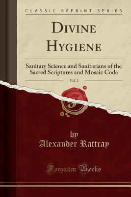 Download Divine Hygiene, Vol. 2: Sanitary Science and Sanitarians of the Sacred Scriptures and Mosaic Code (Classic Reprint) - Alexander Rattray | PDF