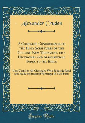 Read A Complete Concordance to the Holy Scriptures of the Old and New Testament, or a Dictionary and Alphabetical Index to the Bible: Very Useful to All Christians Who Seriously Read and Study the Inspired Writings; In Two Parts (Classic Reprint) - Alexander Cruden file in PDF
