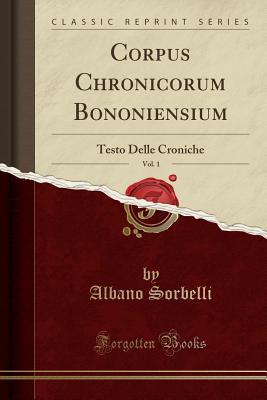 Download Corpus Chronicorum Bononiensium, Vol. 1: Testo Delle Croniche (Classic Reprint) - Albano Sorbelli file in PDF