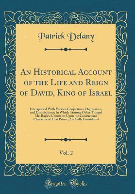 Read online An Historical Account of the Life and Reign of David, King of Israel, Vol. 2: Interspersed with Various Conjectures, Digressions, and Disquisitions; In Which (Among Other Things) Mr. Bayle's Criticisms Upon the Conduct and Character of That Prince, Are Fu - Patrick Delany file in PDF