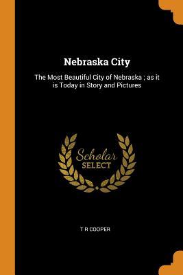 Read Nebraska City: The Most Beautiful City of Nebraska; As It Is Today in Story and Pictures - T R Cooper file in ePub