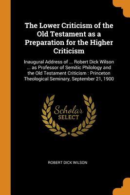 Read online The Lower Criticism of the Old Testament as a Preparation for the Higher Criticism: Inaugural Address of  Robert Dick Wilson  as Professor of Semitic Philology and the Old Testament Criticism: Princeton Theological Seminary, September 21, 1900 - Robert Dick Wilson file in PDF