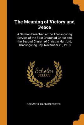 Download The Meaning of Victory and Peace: A Sermon Preached at the Thanksgiving Service of the First Church of Christ and the Second Church of Christ in Hartford, Thanksgiving Day, November 28, 1918 - Rockwell Harmon Potter file in PDF