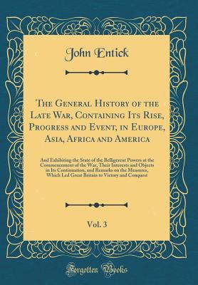 Read The General History of the Late War, Containing Its Rise, Progress and Event, in Europe, Asia, Africa and America, Vol. 3: And Exhibiting the State of the Belligerent Powers at the Commencement of the War, Their Interests and Objects in Its Continuation - John Entick file in ePub