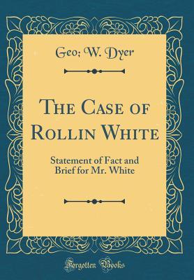Read online The Case of Rollin White: Statement of Fact and Brief for Mr. White (Classic Reprint) - Geo W Dyer | PDF