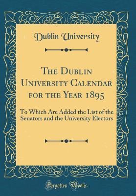 Read The Dublin University Calendar for the Year 1895: To Which Are Added the List of the Senators and the University Electors (Classic Reprint) - Dublin University file in PDF