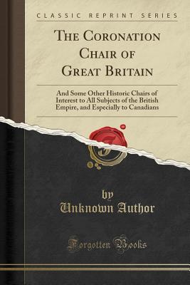 Read online The Coronation Chair of Great Britain: And Some Other Historic Chairs of Interest to All Subjects of the British Empire, and Especially to Canadians (Classic Reprint) - Unknown file in PDF