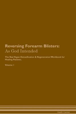 Read Reversing Forearm Blisters: As God Intended The Raw Vegan Plant-Based Detoxification & Regeneration Workbook for Healing Patients. Volume 1 - Health Central | ePub