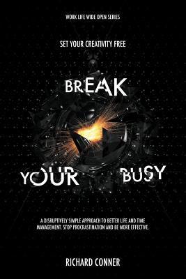 Read Break Your Busy - Set Your Creativity Free: A Disruptively Simple Approach to Better Life and Time Management. Stop Procrastination and Be More Effective. - Richard Conner | PDF