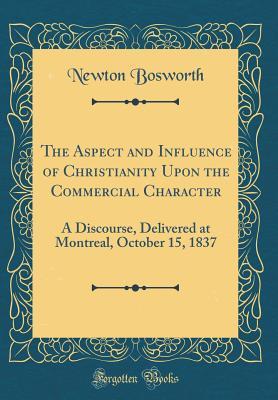 Read The Aspect and Influence of Christianity Upon the Commercial Character: A Discourse, Delivered at Montreal, October 15, 1837 (Classic Reprint) - Newton Bosworth file in PDF