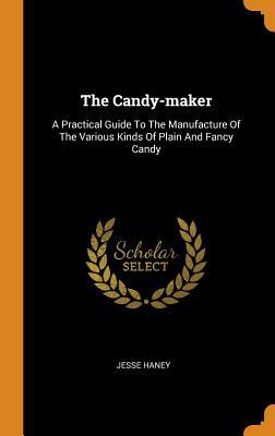Read The Candy-Maker: A Practical Guide to the Manufacture of the Various Kinds of Plain and Fancy Candy - Jesse Haney file in ePub