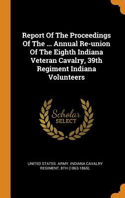 Read Report of the Proceedings of the  Annual Re-Union of the Eighth Indiana Veteran Cavalry, 39th Regiment Indiana Volunteers - United States Army Indiana Cavalry Reg | ePub