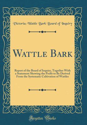 Read Wattle Bark: Report of the Board of Inquiry, Together with a Statement Showing the Profit to Be Derived from the Systematic Cultivation of Wattles (Classic Reprint) - Victoria Wattle Bark Board of Inquiry file in PDF