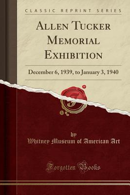 Download Allen Tucker Memorial Exhibition: December 6, 1939, to January 3, 1940 (Classic Reprint) - Whitney Museum of American Art | PDF