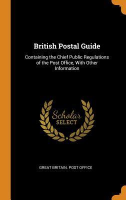 Read British Postal Guide: Containing the Chief Public Regulations of the Post Office, with Other Information - Great Britain Post Office | ePub