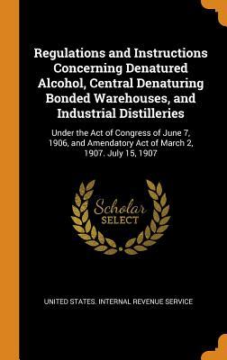 Read Regulations and Instructions Concerning Denatured Alcohol, Central Denaturing Bonded Warehouses, and Industrial Distilleries: Under the Act of Congress of June 7, 1906, and Amendatory Act of March 2, 1907. July 15, 1907 - United States Internal Revenue Service | ePub