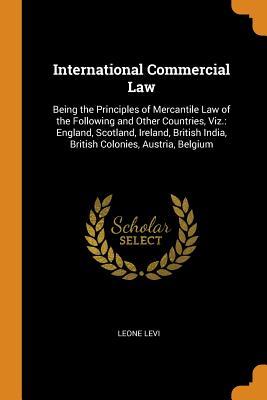 Read International Commercial Law: Being the Principles of Mercantile Law of the Following and Other Countries, Viz.: England, Scotland, Ireland, British India, British Colonies, Austria, Belgium - Leone Levi file in ePub