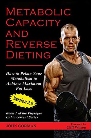 Read online Metabolic Capacity and Reverse Dieting: How To Prime Your Metabolism And Achieve Maximum Fat Loss (Physique Enhancement Series Book 1) - John Gorman | ePub