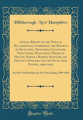 Download Annual Report of the Town of Hillsborough, Comprising the Reports of Selectmen, Treasurer, Collector, Town Clerk, Road Agent, Board of Health, Schools Boards, Auditors and Precinct Officers, for the Fiscal Year Ending, 1900-1905: And the Vital Statistics - Hillsborough New Hampshire | ePub