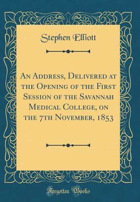 Read online An Address, Delivered at the Opening of the First Session of the Savannah Medical College, on the 7th November, 1853 (Classic Reprint) - Stephen Elliott file in ePub