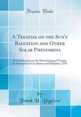 Read online A Treatise on the Sun's Radiation and Other Solar Phenomena: In Continuation of the Meteorological Treatise on Atmospheric Circulation and Radiation, 1915 (Classic Reprint) - Frank H Bigelow | ePub