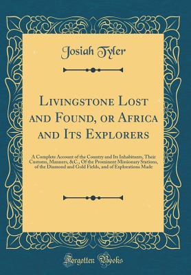 Download Livingstone Lost and Found, or Africa and Its Explorers: A Complete Account of the Country and Its Inhabitants, Their Customs, Manners, &c., of the Prominent Missionary Stations, of the Diamond and Gold Fields, and of Explorations Made (Classic Reprint) - Josiah Tyler file in ePub