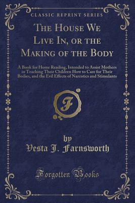 Read online The House We Live In, or the Making of the Body: A Book for Home Reading, Intended to Assist Mothers in Teaching Their Children How to Care for Their Bodies, and the Evil Effects of Narcotics and Stimulants (Classic Reprint) - Vesta J Farnsworth | ePub