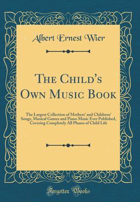 Download The Child's Own Music Book: The Largest Collection of Mothers' and Childrens' Songs, Musical Games and Piano Music Ever Published, Covering Completely All Phases of Child Life (Classic Reprint) - Albert E 1879-1945 Wier | ePub