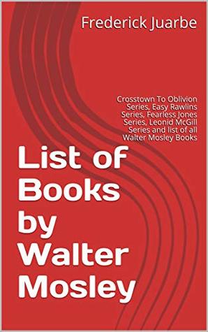 Read List of Books by Walter Mosley: Crosstown To Oblivion Series, Easy Rawlins Series, Fearless Jones Series, Leonid McGill Series and list of all Walter Mosley Books - Frederick Juarbe file in PDF