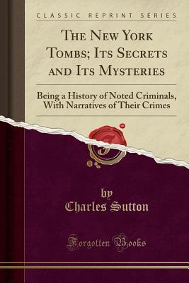 Read online The New York Tombs; Its Secrets and Its Mysteries: Being a History of Noted Criminals, with Narratives of Their Crimes (Classic Reprint) - Charles Sutton | PDF