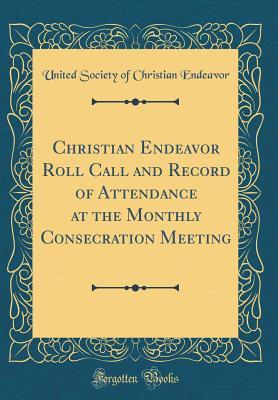 Read online Christian Endeavor Roll Call and Record of Attendance at the Monthly Consecration Meeting (Classic Reprint) - United Society of Christian Endeavor | PDF