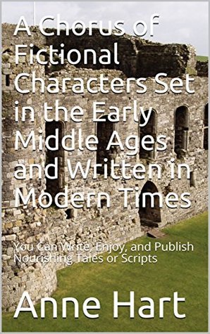 Read A Chorus of Fictional Characters Set in the Early Middle Ages and Written in Modern Times: You Can Write, Enjoy, and Publish Nourishing Tales or Scripts - Anne Hart | ePub