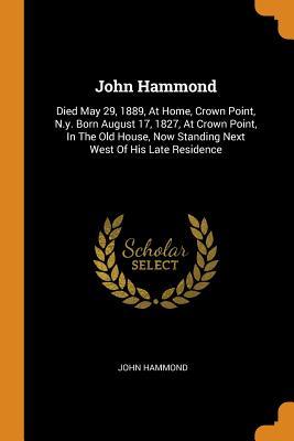 Download John Hammond: Died May 29, 1889, at Home, Crown Point, N.Y. Born August 17, 1827, at Crown Point, in the Old House, Now Standing Next West of His Late Residence - John Hammond | PDF