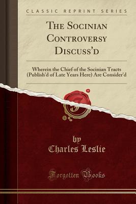 Download The Socinian Controversy Discuss'd: Wherein the Chief of the Socinian Tracts (Publish'd of Late Years Here) Are Consider'd (Classic Reprint) - Charles Leslie file in ePub