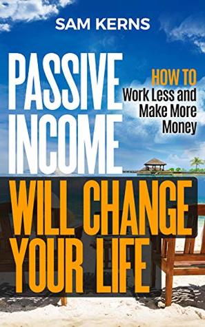 Read Passsive Income Will Change Your Life: How to Work Less and Make More Money (Work from Home Series Book 9) - Sam Kerns | PDF