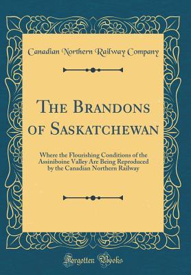 Read The Brandons of Saskatchewan: Where the Flourishing Conditions of the Assiniboine Valley Are Being Reproduced by the Canadian Northern Railway (Classic Reprint) - Canadian Northern Railway Company file in ePub