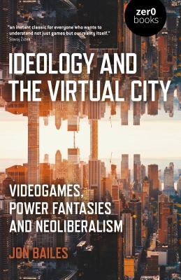 Download Ideology and the Virtual City: Videogames, Power Fantasies and Neoliberalism - Jon Bailes | ePub