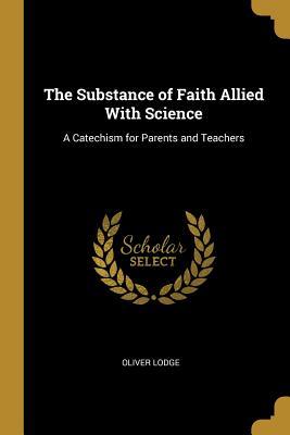 Read online The Substance of Faith Allied with Science: A Catechism for Parents and Teachers - Oliver Lodge | PDF