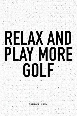 Read Relax and Play More Golf: A 6x9 Inch Matte Softcover Notebook Diary with 120 Blank Lined Pages and a Funny Golfing Cover Slogan - Enrobed Golf Journals file in PDF