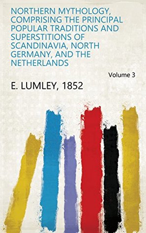 Read online Northern Mythology, Comprising the Principal Popular Traditions and Superstitions of Scandinavia, North Germany, and the Netherlands Volume 3 - 1852 E. Lumley | ePub