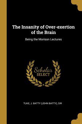 Download The Insanity of Over-Exertion of the Brain: Being the Morison Lectures - Sir Tuke J Batty (John Batty) file in ePub