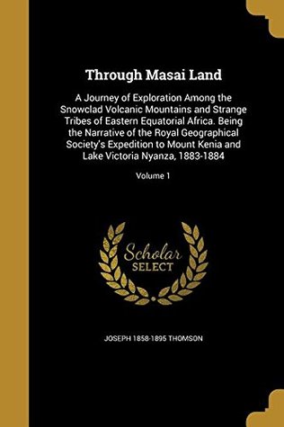 Read online Through Masai Land: A Journey of Exploration Among the Snowclad Volcanic Mountains and Strange Tribes of Eastern Equatorial Africa. Being the  and Lake Victoria Nyanza, 1883-1884; Volume 1 - Joseph 1858-1895 Thomson | PDF