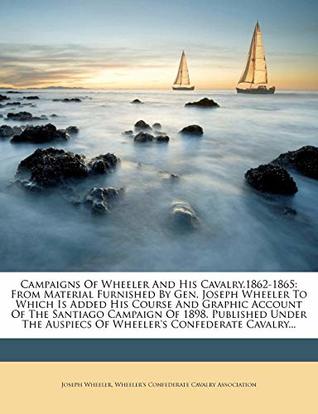 Read online Campaigns Of Wheeler And His Cavalry.1862-1865: From Material Furnished By Gen. Joseph Wheeler To Which Is Added His Course And Graphic Account Of The  Auspiecs Of Wheeler's Confederate Cavalry - Joseph Wheeler | PDF