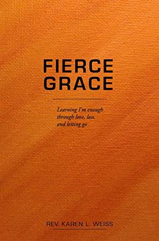 Download Fierce Grace: Learning I'm enough through love, loss, & letting go - Karen L Weiss file in PDF